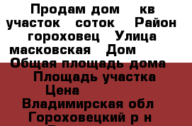 Продам дом 40 кв участок 8 соток  › Район ­ гороховец › Улица ­ масковская › Дом ­ 110 › Общая площадь дома ­ 40 › Площадь участка ­ 8 › Цена ­ 1 000 000 - Владимирская обл., Гороховецкий р-н, Гороховец г. Недвижимость » Дома, коттеджи, дачи продажа   